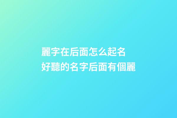 麗字在后面怎么起名 好聽的名字后面有個麗